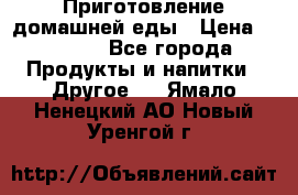 Приготовление домашней еды › Цена ­ 3 500 - Все города Продукты и напитки » Другое   . Ямало-Ненецкий АО,Новый Уренгой г.